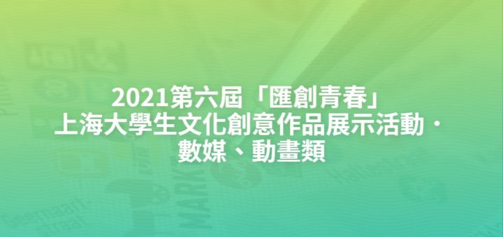 2021第六屆「匯創青春」上海大學生文化創意作品展示活動．數媒、動畫類