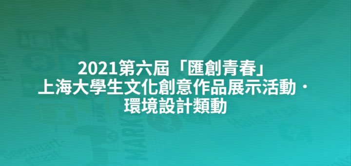 2021第六屆「匯創青春」上海大學生文化創意作品展示活動．環境設計類動