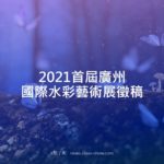2021首屆廣州國際水彩藝術展徵稿