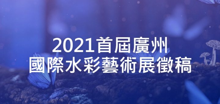 2021首屆廣州國際水彩藝術展徵稿