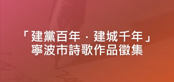 「建黨百年．建城千年」寧波市詩歌作品徵集