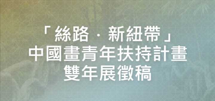 「絲路．新紐帶」中國畫青年扶持計畫雙年展徵稿