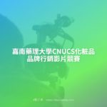 嘉南藥理大學CNUCS化粧品品牌行銷影片競賽