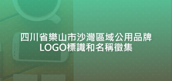 四川省樂山市沙灣區域公用品牌LOGO標識和名稱徵集