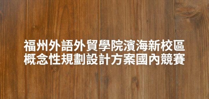 福州外語外貿學院濱海新校區概念性規劃設計方案國內競賽