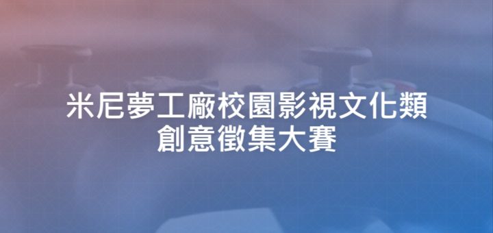 米尼夢工廠校園影視文化類創意徵集大賽