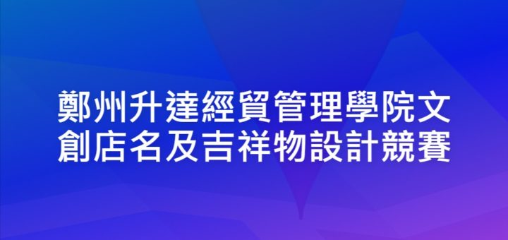 鄭州升達經貿管理學院文創店名及吉祥物設計競賽