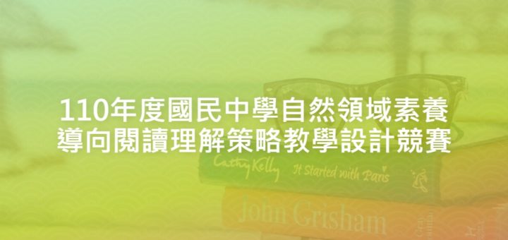 110年度國民中學自然領域素養導向閱讀理解策略教學設計競賽