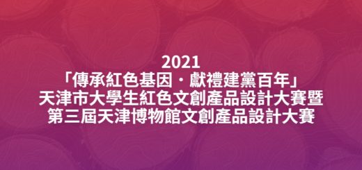 2021「傳承紅色基因．獻禮建黨百年」天津市大學生紅色文創產品設計大賽暨第三屆天津博物館文創產品設計大賽