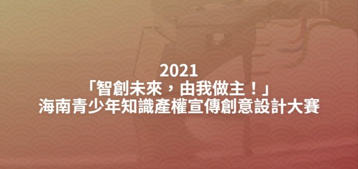 2021「智創未來，由我做主！」海南青少年知識產權宣傳創意設計大賽