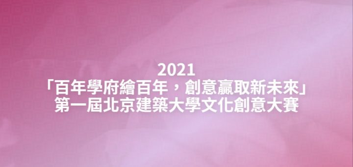2021「百年學府繪百年，創意贏取新未來」第一屆北京建築大學文化創意大賽