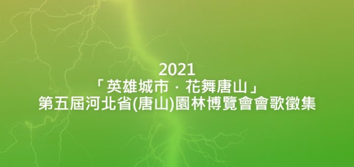 2021「英雄城市．花舞唐山」第五屆河北省(唐山)園林博覽會會歌徵集