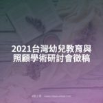 2021台灣幼兒教育與照顧學術研討會徵稿