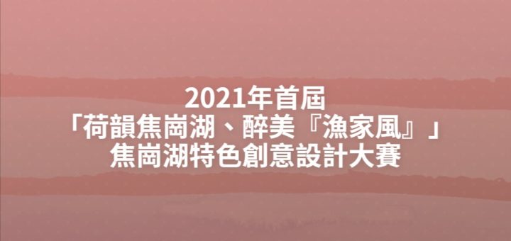 2021年首屆「荷韻焦崗湖、醉美『漁家風』」焦崗湖特色創意設計大賽