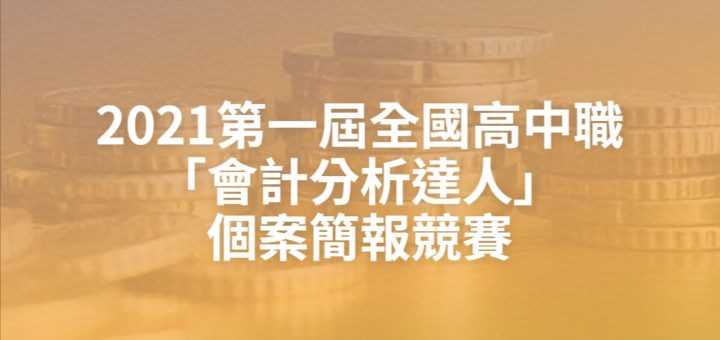 2021第一屆全國高中職「會計分析達人」個案簡報競賽