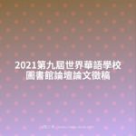 2021第九屆世界華語學校圖書館論壇論文徵稿