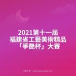 2021第十一屆福建省工藝美術精品「爭艷杯」大賽