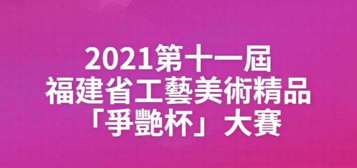 2021第十一屆福建省工藝美術精品「爭艷杯」大賽