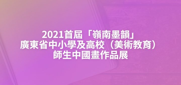 2021首屆「嶺南墨韻」廣東省中小學及高校（美術教育）師生中國畫作品展