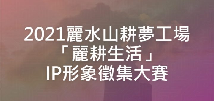 2021麗水山耕夢工場「麗耕生活」IP形象徵集大賽