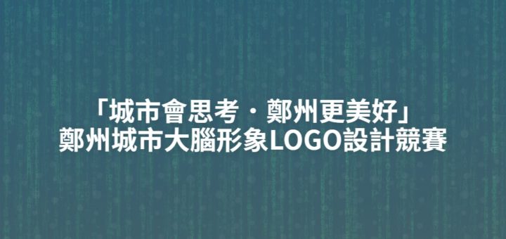 「城市會思考．鄭州更美好」鄭州城市大腦形象LOGO設計競賽