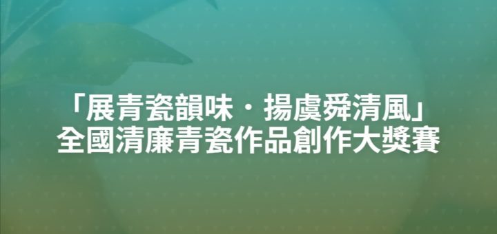 「展青瓷韻味．揚虞舜清風」全國清廉青瓷作品創作大獎賽