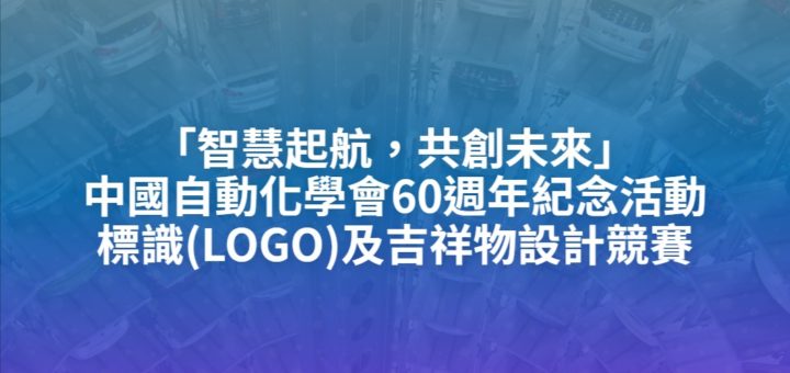 「智慧起航，共創未來」中國自動化學會60週年紀念活動標識(LOGO)及吉祥物設計競賽