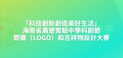「科技創新創造美好生活」海南省農墾實驗中學科創節節徽（LOGO）和吉祥物設計大賽