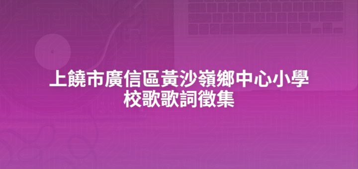 上饒市廣信區黃沙嶺鄉中心小學校歌歌詞徵集