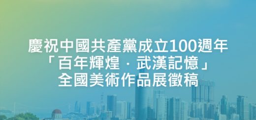 慶祝中國共產黨成立100週年「百年輝煌．武漢記憶」全國美術作品展徵稿