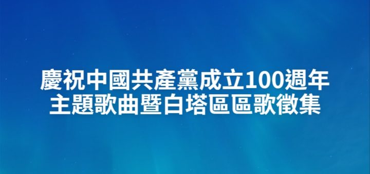 慶祝中國共產黨成立100週年主題歌曲暨白塔區區歌徵集