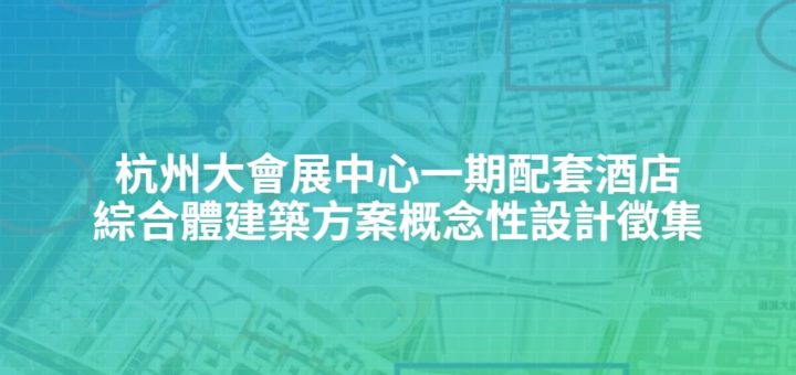 杭州大會展中心一期配套酒店綜合體建築方案概念性設計徵集