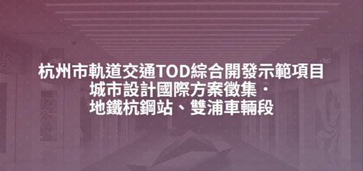 杭州市軌道交通TOD綜合開發示範項目城市設計國際方案徵集．地鐵杭鋼站、雙浦車輛段