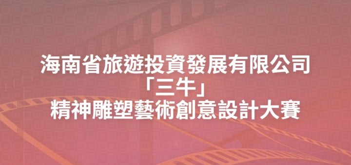 海南省旅遊投資發展有限公司「三牛」精神雕塑藝術創意設計大賽