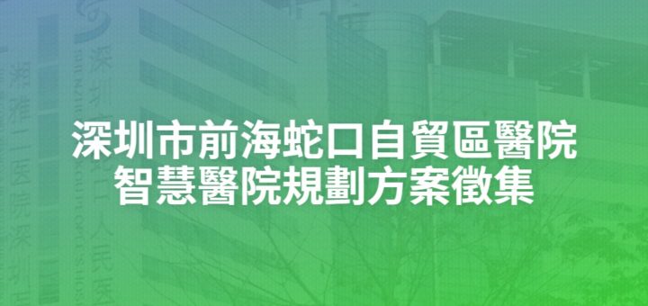 深圳市前海蛇口自貿區醫院智慧醫院規劃方案徵集