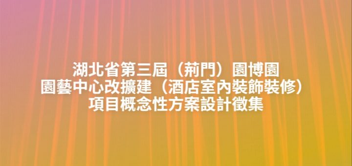 湖北省第三屆（荊門）園博園園藝中心改擴建（酒店室內裝飾裝修）項目概念性方案設計徵集