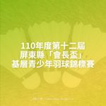 110年度第十二屆屏東縣「會長盃」基層青少年羽球錦標賽