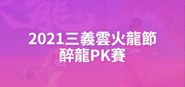 2021三義雲火龍節醉龍PK賽