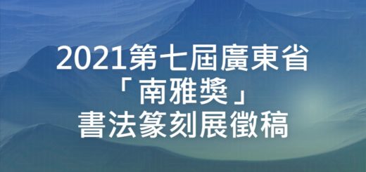 2021第七屆廣東省「南雅獎」書法篆刻展徵稿