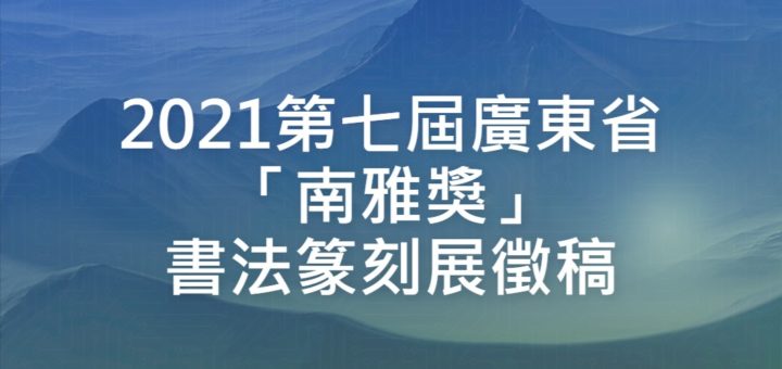 2021第七屆廣東省「南雅獎」書法篆刻展徵稿