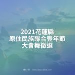 2021花蓮縣原住民族聯合豐年節大會舞徵選