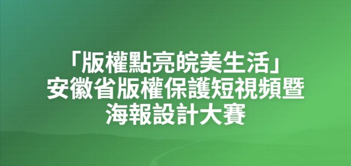 「版權點亮皖美生活」安徽省版權保護短視頻暨海報設計大賽