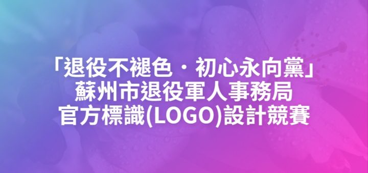 「退役不褪色．初心永向黨」蘇州市退役軍人事務局官方標識(LOGO)設計競賽