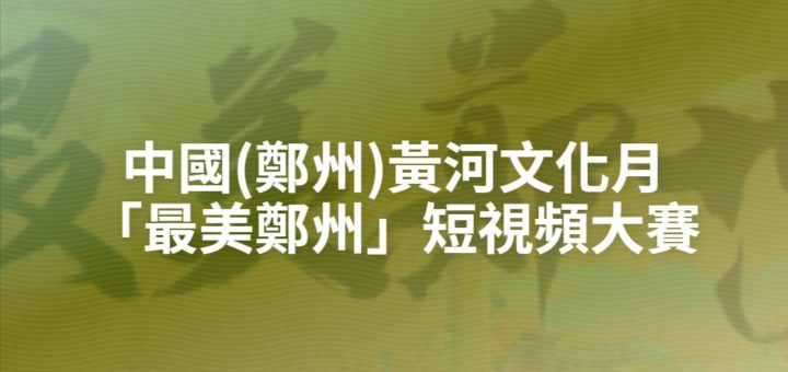 中國(鄭州)黃河文化月「最美鄭州」短視頻大賽