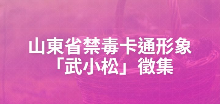 山東省禁毒卡通形象「武小松」徵集