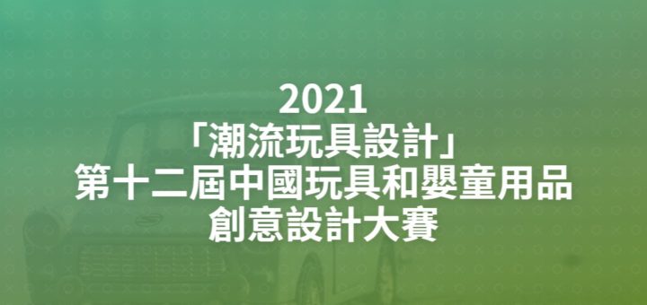 2021「潮流玩具設計」第十二屆中國玩具和嬰童用品創意設計大賽