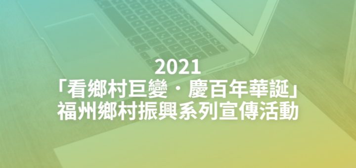 2021「看鄉村巨變．慶百年華誕」福州鄉村振興系列宣傳活動