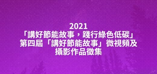 2021「講好節能故事，踐行綠色低碳」第四屆「講好節能故事」微視頻及攝影作品徵集