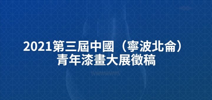 2021第三屆中國（寧波北侖）青年漆畫大展徵稿