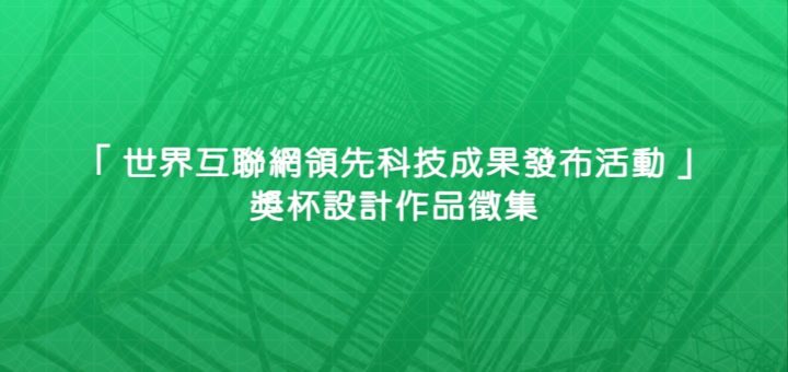 「世界互聯網領先科技成果發布活動」獎杯設計作品徵集